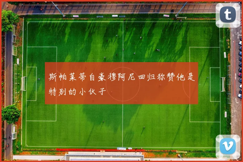 斯帕莱蒂自豪穆阿尼回归称赞他是特别的小伙子