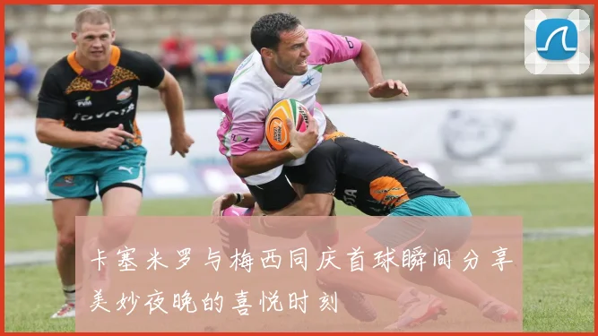卡塞米罗与梅西同庆首球瞬间分享美妙夜晚的喜悦时刻