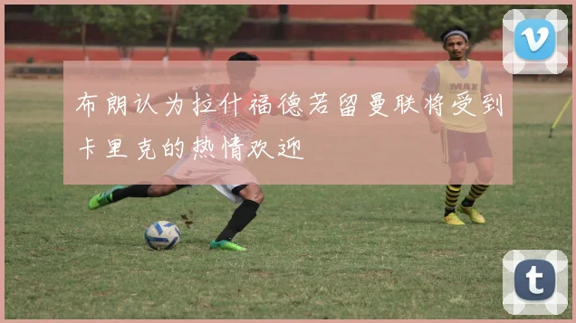 布朗认为拉什福德若留曼联将受到卡里克的热情欢迎