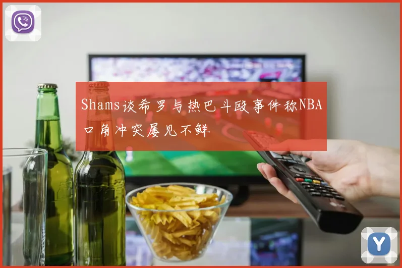 Shams谈希罗与热巴斗殴事件称NBA口角冲突屡见不鲜