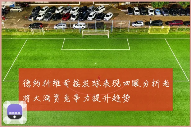 德约科维奇接发球表现回暖分析老将大满贯竞争力提升趋势