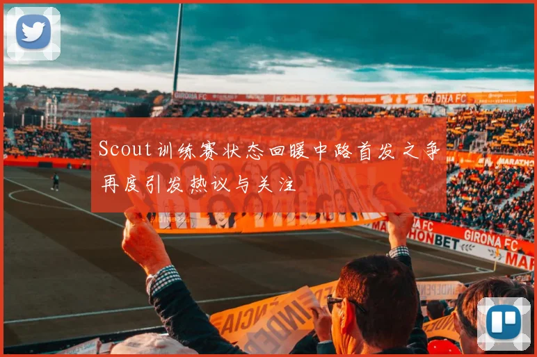 Scout训练赛状态回暖中路首发之争再度引发热议与关注
