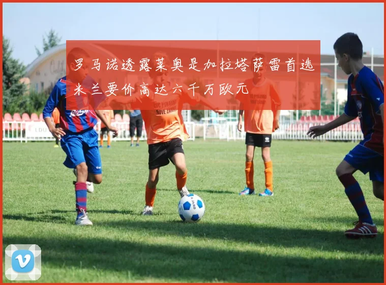 罗马诺透露莱奥是加拉塔萨雷首选米兰要价高达六千万欧元
