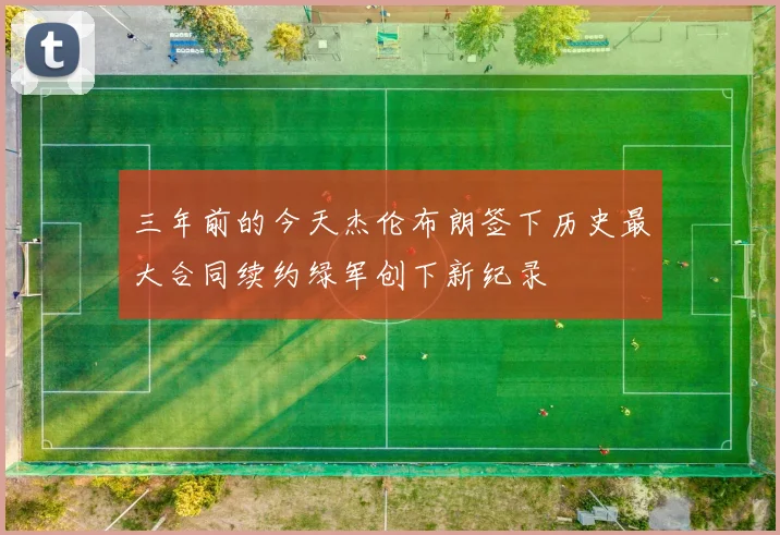 三年前的今天杰伦布朗签下历史最大合同续约绿军创下新纪录