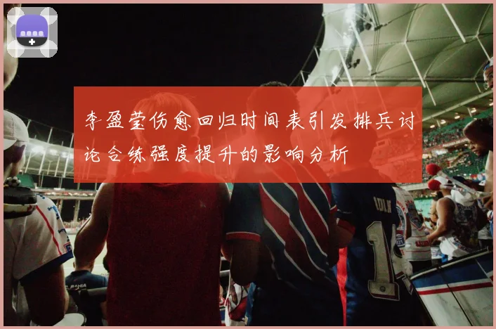 李盈莹伤愈回归时间表引发排兵讨论合练强度提升的影响分析