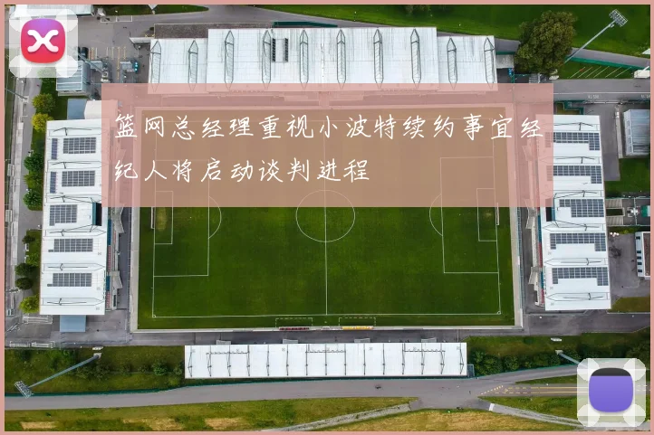 篮网总经理重视小波特续约事宜经纪人将启动谈判进程