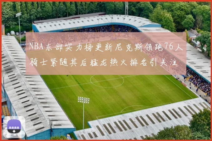 NBA东部实力榜更新尼克斯领跑76人骑士紧随其后猛龙热火排名引关注