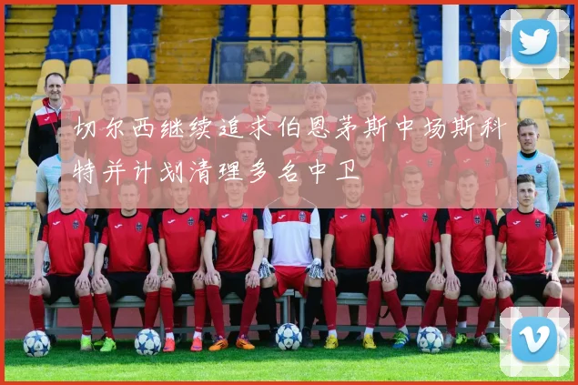 切尔西继续追求伯恩茅斯中场斯科特并计划清理多名中卫