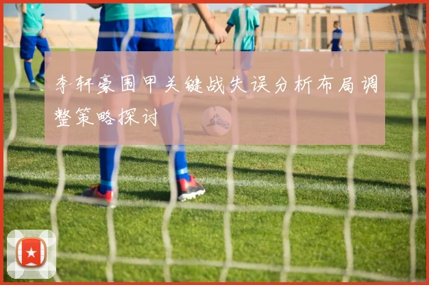 李轩豪围甲关键战失误分析布局调整策略探讨