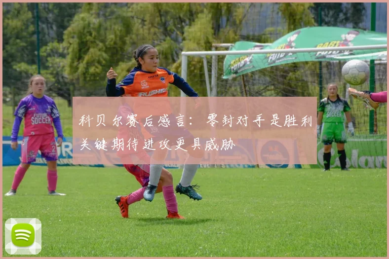 科贝尔赛后感言：零封对手是胜利关键期待进攻更具威胁
