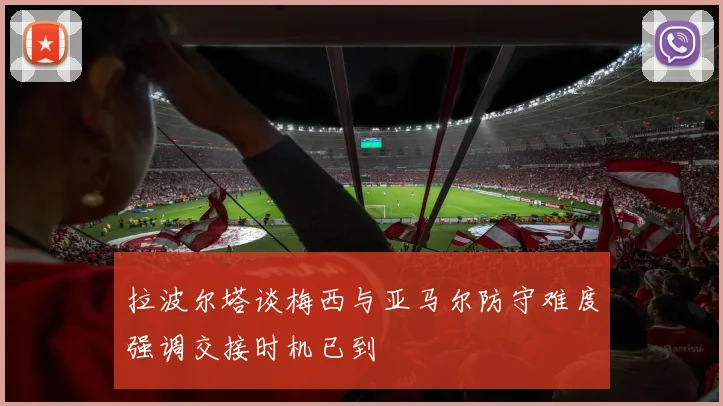 拉波尔塔谈梅西与亚马尔防守难度强调交接时机已到