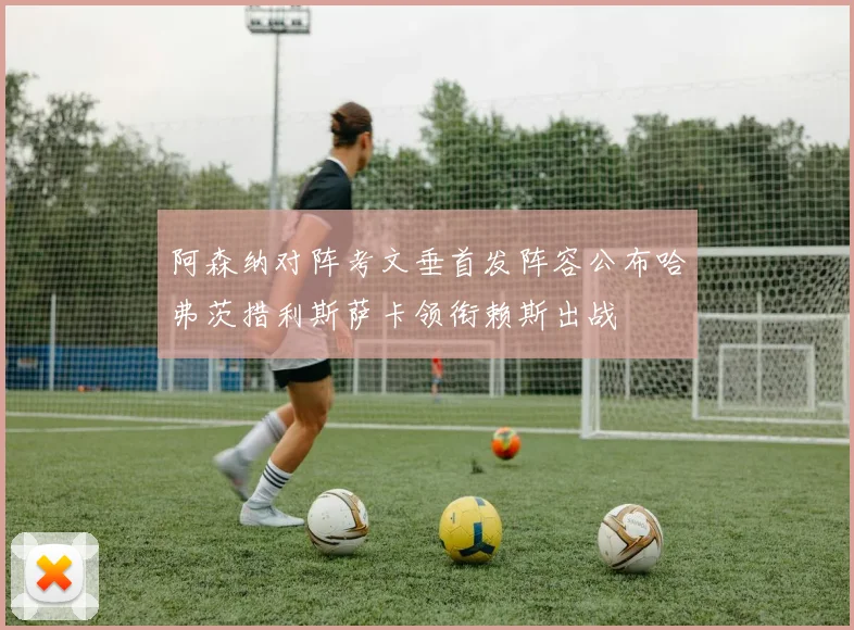 阿森纳对阵考文垂首发阵容公布哈弗茨措利斯萨卡领衔赖斯出战