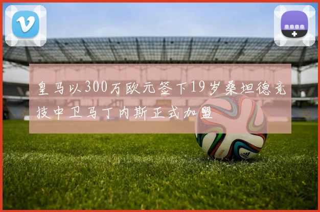 皇马以300万欧元签下19岁桑坦德竞技中卫马丁内斯正式加盟