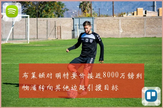布莱顿对明特要价接近8000万镑利物浦转向其他边路引援目标