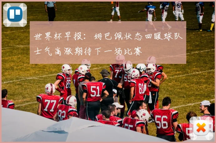 世界杯早报：姆巴佩状态回暖球队士气高涨期待下一场比赛