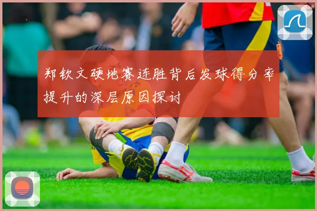 郑钦文硬地赛连胜背后发球得分率提升的深层原因探讨