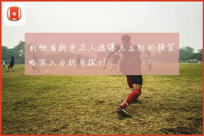 利物浦新中卫人选曝光后防补强策略深入分析与探讨