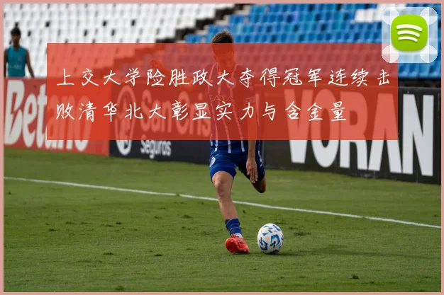 上交大学险胜政大夺得冠军连续击败清华北大彰显实力与含金量