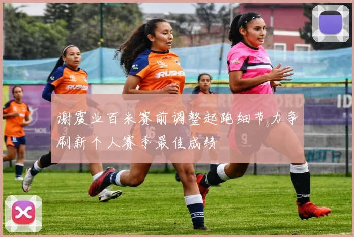 谢震业百米赛前调整起跑细节力争刷新个人赛季最佳成绩