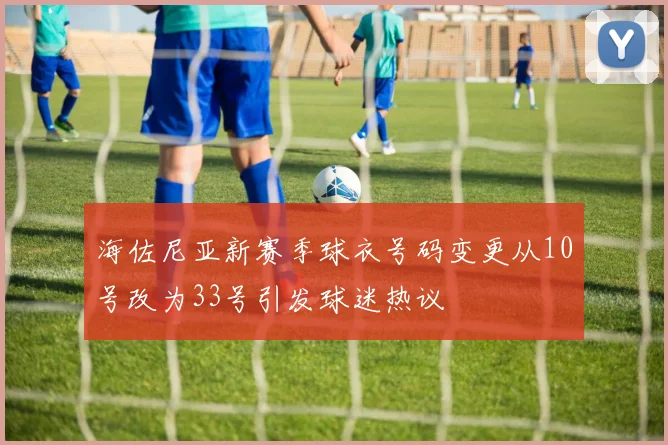 海佐尼亚新赛季球衣号码变更从10号改为33号引发球迷热议