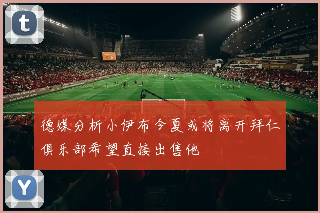 德媒分析小伊布今夏或将离开拜仁俱乐部希望直接出售他